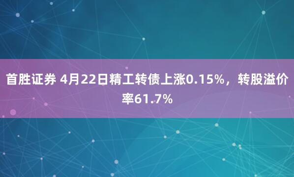 首胜证券 4月22日精工转债上涨0.15%，转股溢价率61.7%