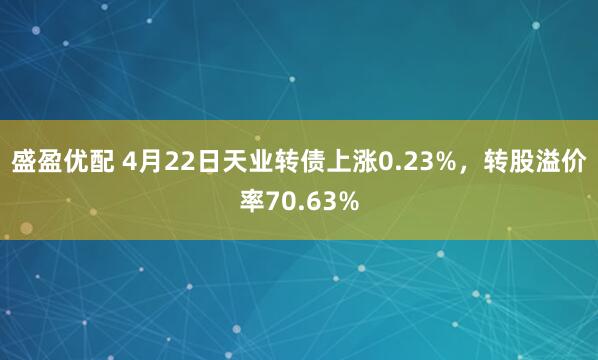 盛盈优配 4月22日天业转债上涨0.23%，转股溢价率70.63%
