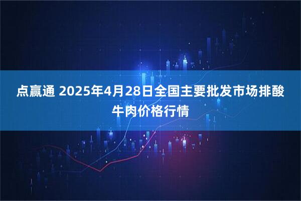 点赢通 2025年4月28日全国主要批发市场排酸牛肉价格行情