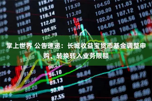 掌上世界 公告速递：长城收益宝货币基金调整申购、转换转入业务限额