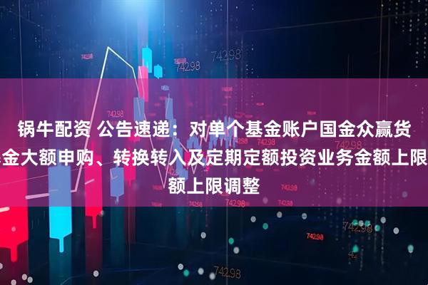 锅牛配资 公告速递：对单个基金账户国金众赢货币基金大额申购、转换转入及定期定额投资业务金额上限调整