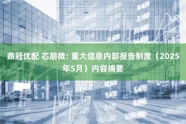 鼎冠优配 芯朋微: 重大信息内部报告制度(2025年5月)内容摘要