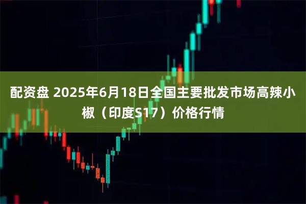 配资盘 2025年6月18日全国主要批发市场高辣小椒（印度S17）价格行情