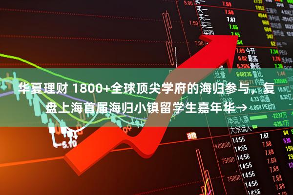 华夏理财 1800+全球顶尖学府的海归参与，复盘上海首届海归小镇留学生嘉年华→