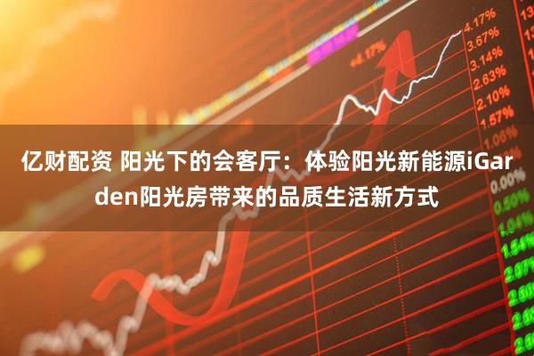 亿财配资 阳光下的会客厅:体验阳光新能源iGarden阳光房带来的品质生活新方式