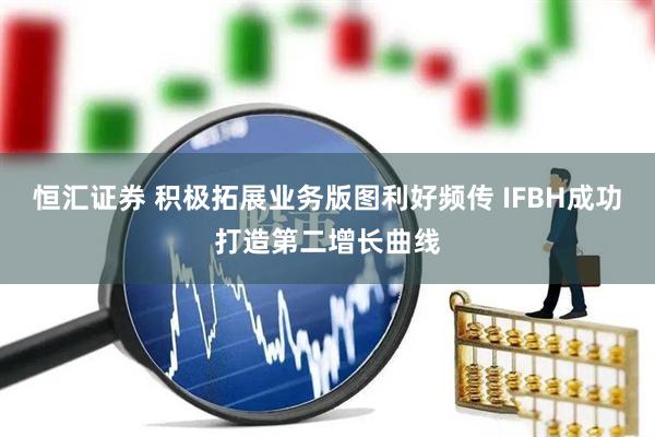 恒汇证券 积极拓展业务版图利好频传 IFBH成功打造第二增长曲线