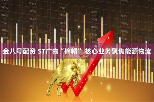 金八号配资 ST广物“摘帽” 核心业务聚焦能源物流
