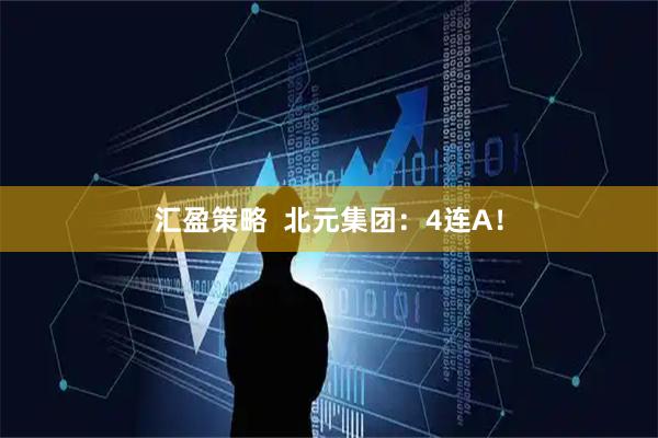 汇盈策略 北元集团:4连A!