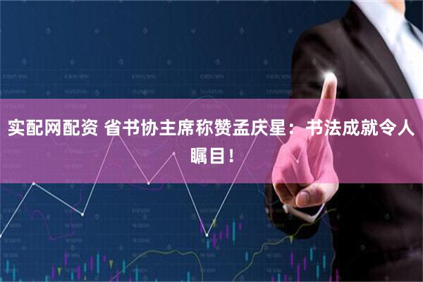 实配网配资 省书协主席称赞孟庆星:书法成就令人瞩目!