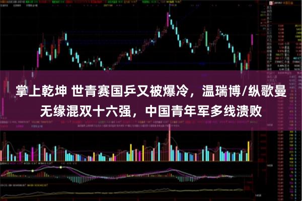 掌上乾坤 世青赛国乒又被爆冷,温瑞博/纵歌曼无缘混双十六强,中国青年军多线溃败