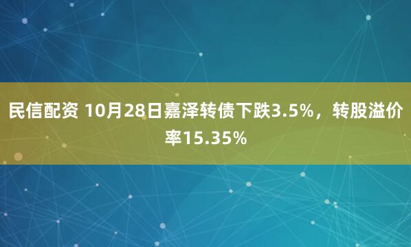 民信配资 10月28日嘉泽转债下跌3.5%，转股溢价率15.35%