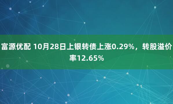 富源优配 10月28日上银转债上涨0.29%,转股溢价率12.65%