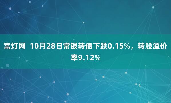 富灯网 10月28日常银转债下跌0.15%,转股溢价率9.12%