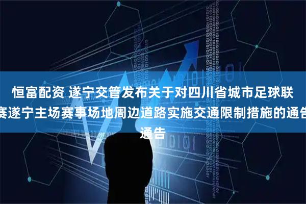 恒富配资 遂宁交管发布关于对四川省城市足球联赛遂宁主场赛事场地周边道路实施交通限制措施的通告