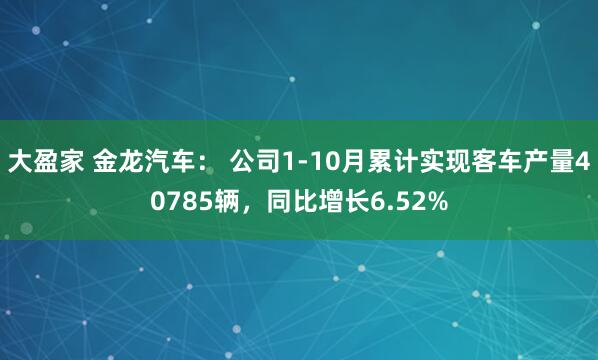 大盈家 金龙汽车: 公司1-10月累计实现客车产量40785辆,同比增长6.52%