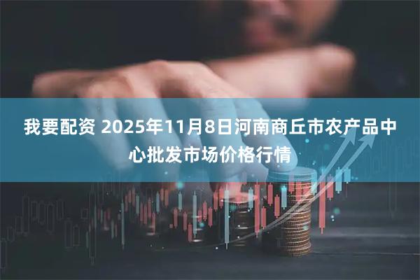 我要配资 2025年11月8日河南商丘市农产品中心批发市场价格行情