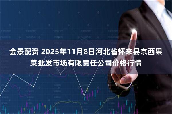 金景配资 2025年11月8日河北省怀来县京西果菜批发市场有限责任公司价格行情
