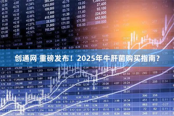 创通网 重磅发布！2025年牛肝菌购买指南？