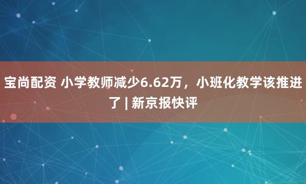 宝尚配资 小学教师减少6.62万,小班化教学该推进了 | 新京报快评