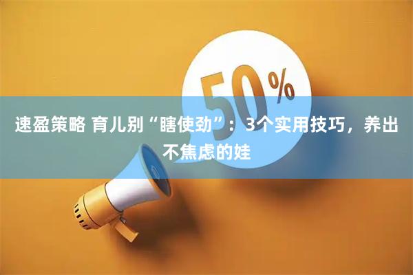 速盈策略 育儿别“瞎使劲”:3个实用技巧,养出不焦虑的娃