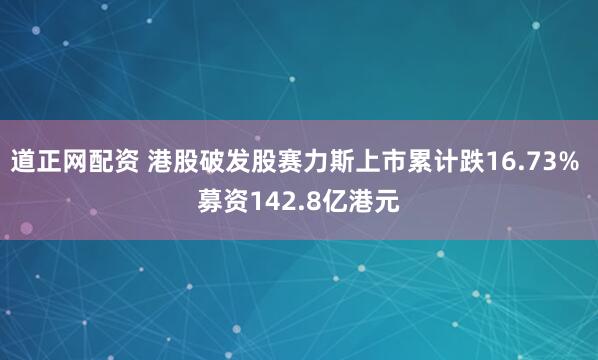 道正网配资 港股破发股赛力斯上市累计跌16.73% 募资142.8亿港元
