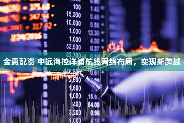 金惠配资 中远海控洋浦航线网络布局,实现新跨越