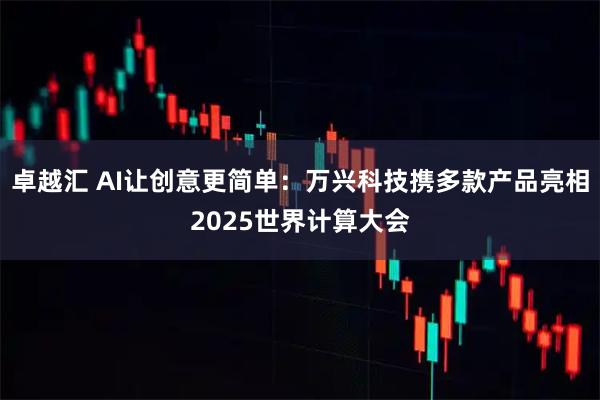 卓越汇 AI让创意更简单:万兴科技携多款产品亮相2025世界计算大会