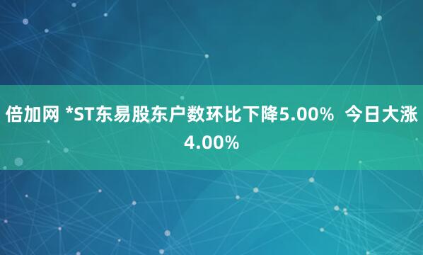 倍加网 *ST东易股东户数环比下降5.00% 今日大涨4.00%