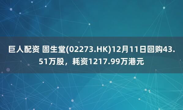 巨人配资 固生堂(02273.HK)12月11日回购43.51万股,耗资1217.99万港元
