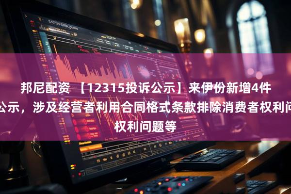 邦尼配资 【12315投诉公示】来伊份新增4件投诉公示，涉及经营者利用合同格式条款排除消费者权利问题等