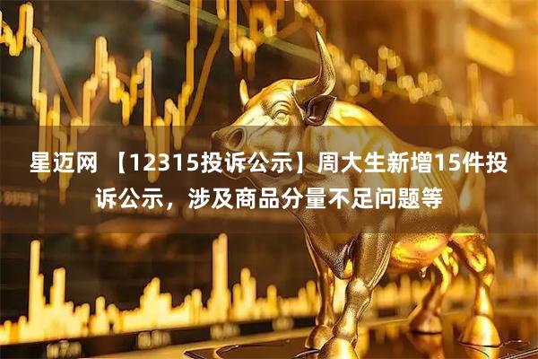 星迈网 【12315投诉公示】周大生新增15件投诉公示，涉及商品分量不足问题等