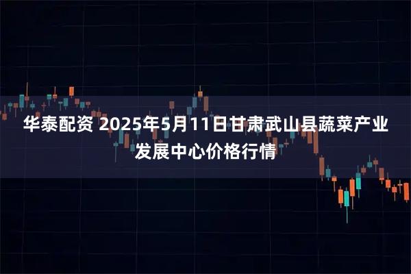 华泰配资 2025年5月11日甘肃武山县蔬菜产业发展中心价格行情