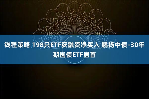 钱程策略 198只ETF获融资净买入 鹏扬中债-30年期国债ETF居首