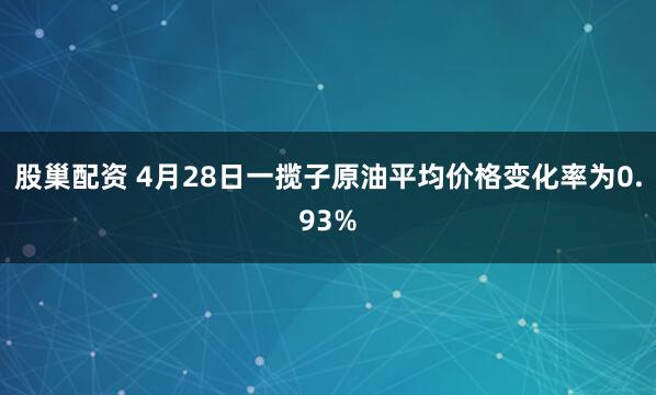股巢配资 4月28日一揽子原油平均价格变化率为0.93%