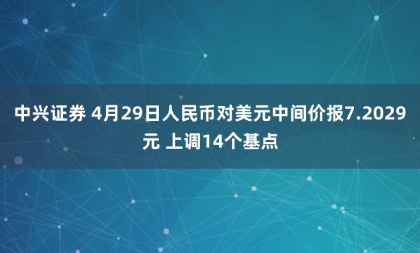 中兴证券 4月29日人民币对美元中间价报7.2029元 上调14个基点
