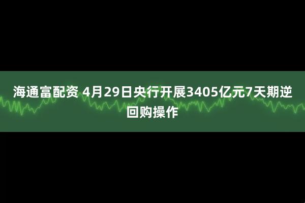 海通富配资 4月29日央行开展3405亿元7天期逆回购操作