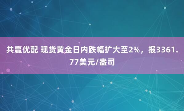 共赢优配 现货黄金日内跌幅扩大至2%，报3361.77美元/盎司