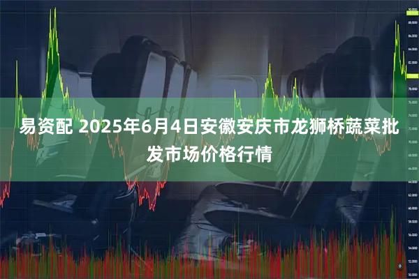 易资配 2025年6月4日安徽安庆市龙狮桥蔬菜批发市场价格行情