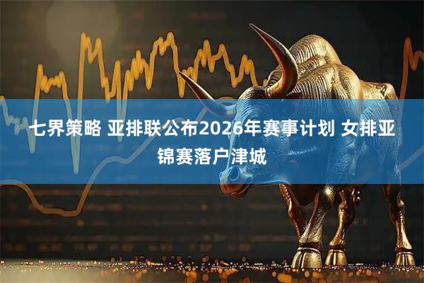 七界策略 亚排联公布2026年赛事计划 女排亚锦赛落户津城