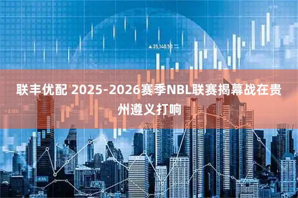 联丰优配 2025-2026赛季NBL联赛揭幕战在贵州遵义打响