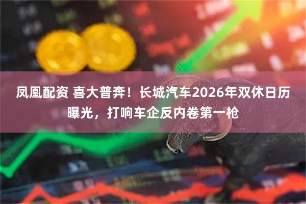 凤凰配资 喜大普奔!长城汽车2026年双休日历曝光,打响车企反内卷第一枪