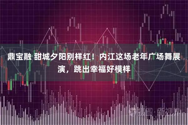 鼎宝融 甜城夕阳别样红!内江这场老年广场舞展演,跳出幸福好模样