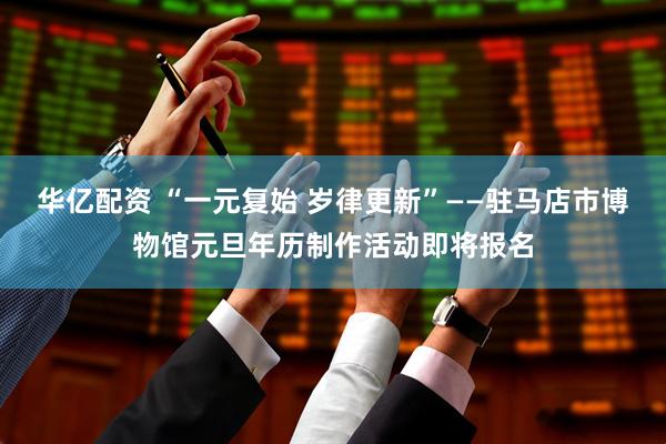 华亿配资 “一元复始 岁律更新”——驻马店市博物馆元旦年历制作活动即将报名