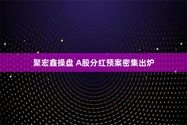 聚宏鑫操盘 A股分红预案密集出炉