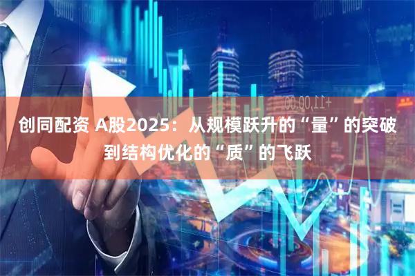 创同配资 A股2025：从规模跃升的“量”的突破到结构优化的“质”的飞跃