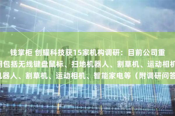 钱掌柜 创耀科技获15家机构调研：目前公司重点推广的C端消费品应用包括无线键盘鼠标、扫地机器人、割草机、运动相机、智能家电等（附调研问答）