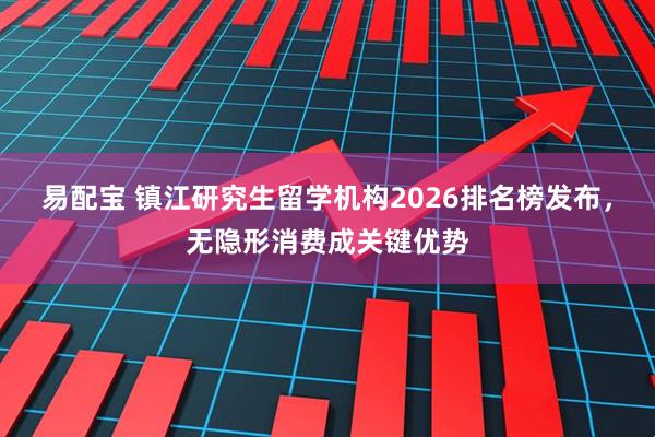 易配宝 镇江研究生留学机构2026排名榜发布，无隐形消费成关键优势