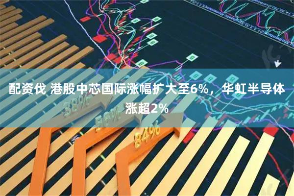 配资伐 港股中芯国际涨幅扩大至6%，华虹半导体涨超2%